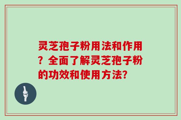 灵芝孢子粉用法和作用?全面了解灵芝孢子粉的功效和使用方法?