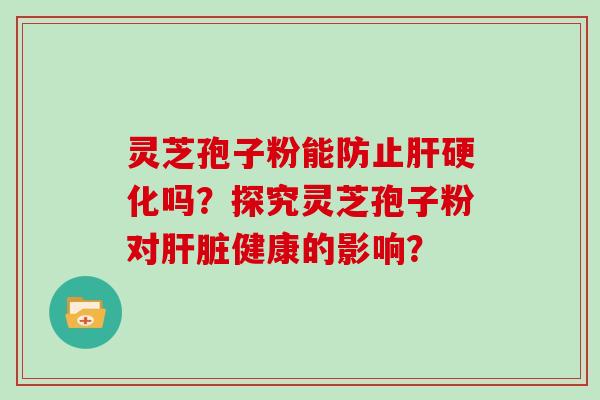 灵芝孢子粉能防止肝硬化吗？探究灵芝孢子粉对肝脏健康的影响？