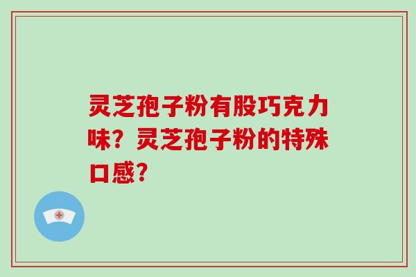 灵芝孢子粉有股巧克力味?灵芝孢子粉的特殊口感?