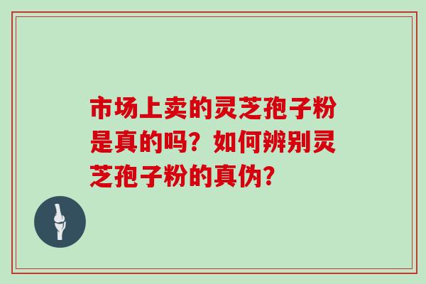 市场上卖的灵芝孢子粉是真的吗?如何辨别灵芝孢子粉的真伪?