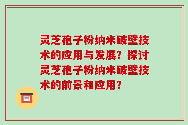 灵芝孢子粉纳米破壁技术的应用与发展?探讨灵芝孢子粉纳米破壁技术的前景和应用?
