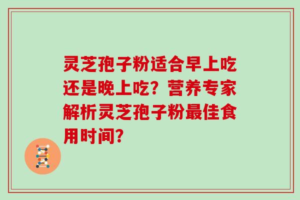 灵芝孢子粉适合早上吃还是晚上吃?营养专家解析灵芝孢子粉最佳食用时间?