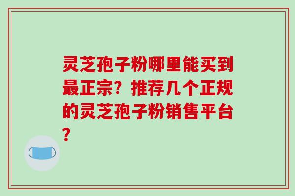 灵芝孢子粉哪里能买到最正宗？推荐几个正规的灵芝孢子粉销售平台？