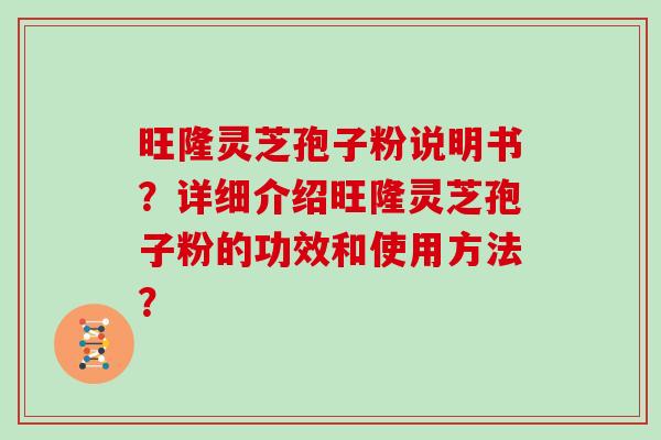 旺隆灵芝孢子粉说明书?详细介绍旺隆灵芝孢子粉的功效和使用方法?