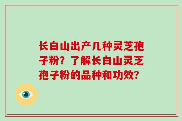 长白山出产几种灵芝孢子粉？了解长白山灵芝孢子粉的品种和功效？