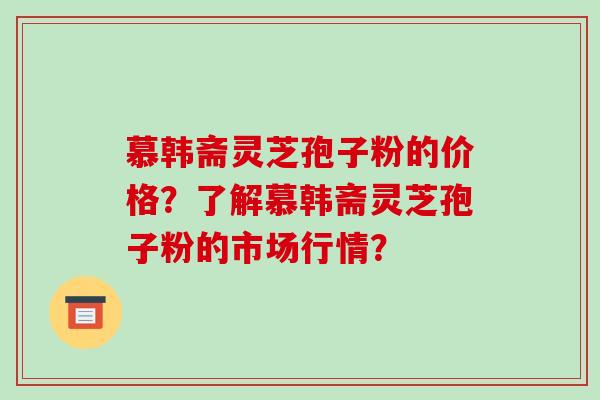 慕韩斋灵芝孢子粉的价格?了解慕韩斋灵芝孢子粉的市场行情?