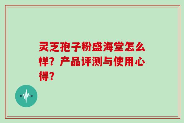 灵芝孢子粉盛海堂怎么样?产品评测与使用心得?