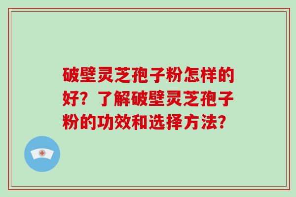 破壁灵芝孢子粉怎样的好？了解破壁灵芝孢子粉的功效和选择方法？