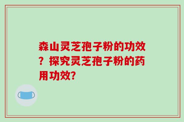 森山灵芝孢子粉的功效?探究灵芝孢子粉的药用功效?