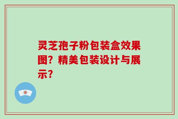 灵芝孢子粉包装盒效果图?精美包装设计与展示?