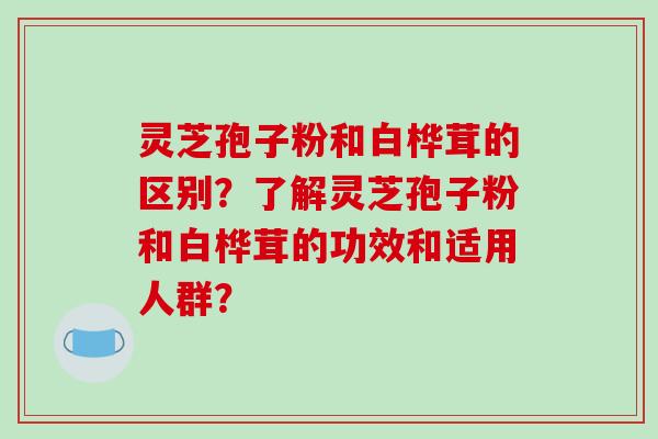 灵芝孢子粉和白桦茸的区别？了解灵芝孢子粉和白桦茸的功效和适用人群？