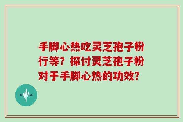 手脚心热吃灵芝孢子粉行等?探讨灵芝孢子粉对于手脚心热的功效?