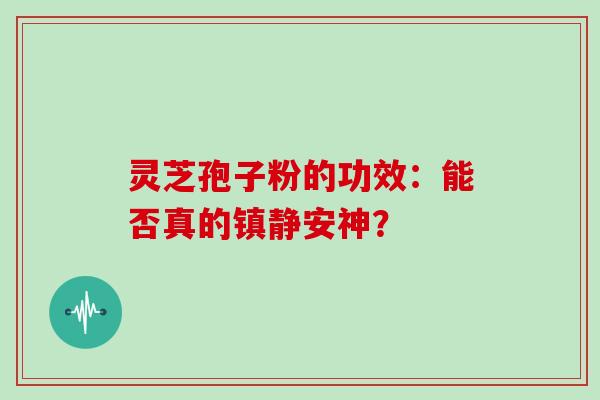灵芝孢子粉的功效:能否真的镇静安神?