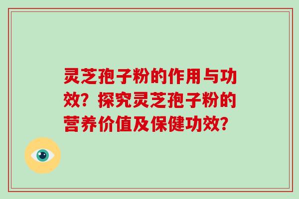 灵芝孢子粉的作用与功效?探究灵芝孢子粉的营养价值及保健功效?