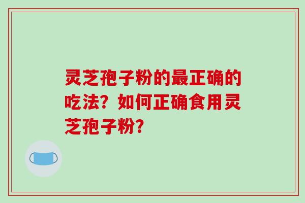 灵芝孢子粉的最正确的吃法？如何正确食用灵芝孢子粉？