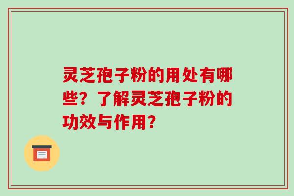 灵芝孢子粉的用处有哪些？了解灵芝孢子粉的功效与作用？