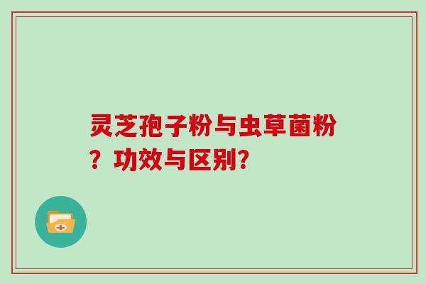 灵芝孢子粉与虫草菌粉？功效与区别？
