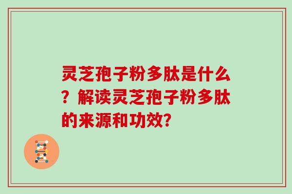 灵芝孢子粉多肽是什么?解读灵芝孢子粉多肽的来源和功效?