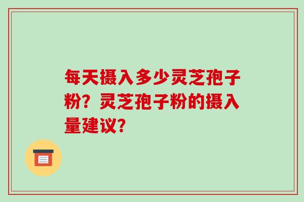 每天摄入多少灵芝孢子粉？灵芝孢子粉的摄入量建议？