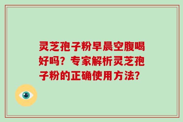 灵芝孢子粉早晨空腹喝好吗？专家解析灵芝孢子粉的正确使用方法？