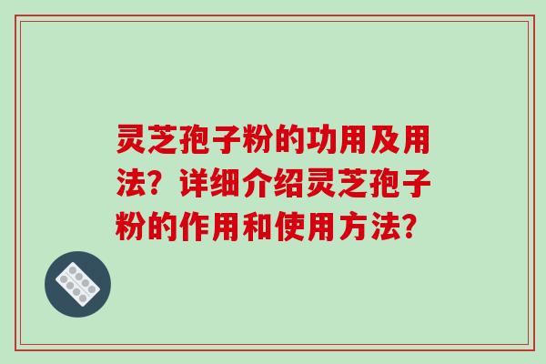 灵芝孢子粉的功用及用法?详细介绍灵芝孢子粉的作用和使用方法?