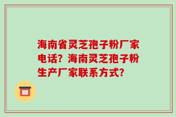 海南省灵芝孢子粉厂家电话？海南灵芝孢子粉生产厂家联系方式？