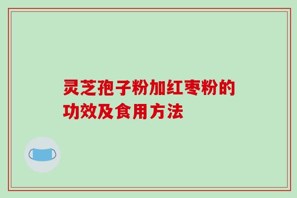 灵芝孢子粉加红枣粉的功效及食用方法