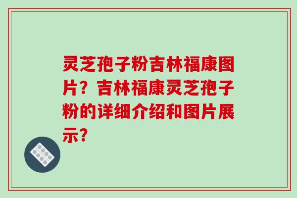 灵芝孢子粉吉林福康图片?吉林福康灵芝孢子粉的详细介绍和图片展示?