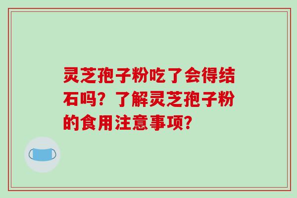 灵芝孢子粉吃了会得结石吗？了解灵芝孢子粉的食用注意事项？
