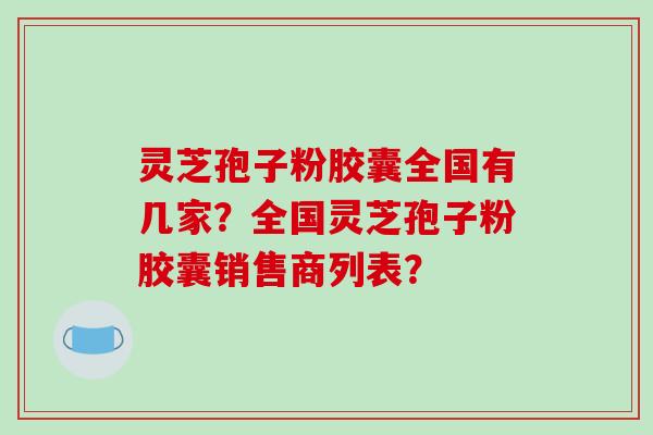 灵芝孢子粉胶囊全国有几家？全国灵芝孢子粉胶囊销售商列表？