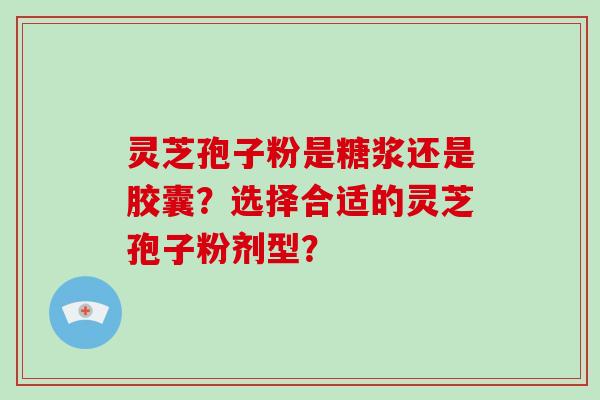 灵芝孢子粉是糖浆还是胶囊?选择合适的灵芝孢子粉剂型?