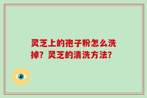 灵芝上的孢子粉怎么洗掉？灵芝的清洗方法？