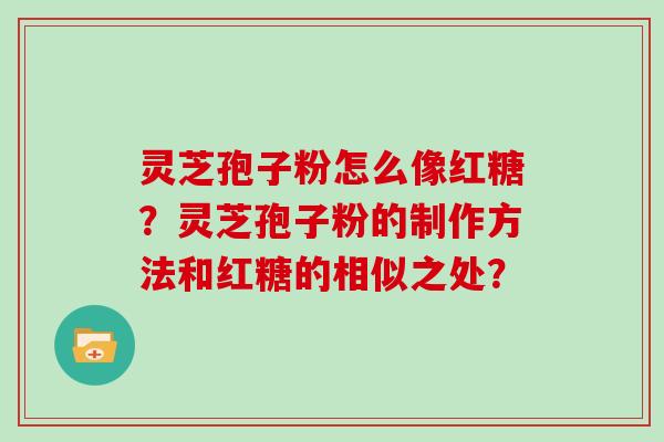灵芝孢子粉怎么像红糖?灵芝孢子粉的制作方法和红糖的相似之处?