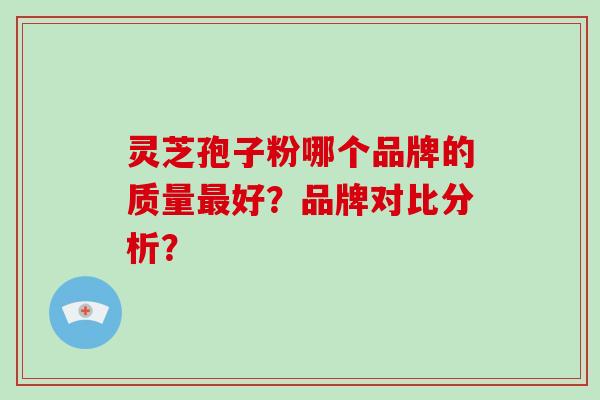 灵芝孢子粉哪个品牌的质量最好？品牌对比分析？
