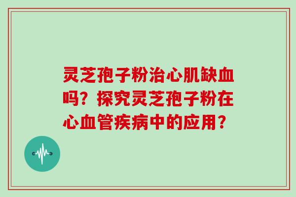灵芝孢子粉治心肌缺血吗？探究灵芝孢子粉在心血管疾病中的应用？