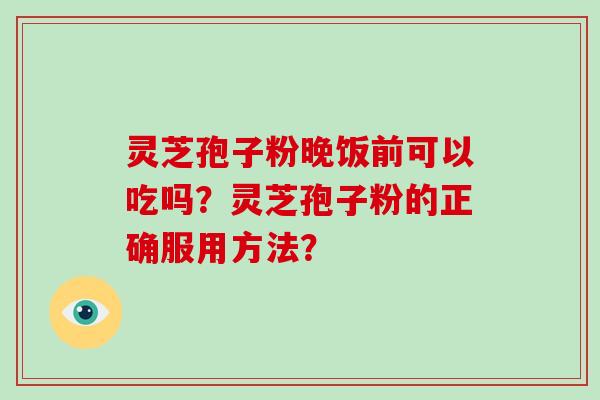 灵芝孢子粉晚饭前可以吃吗?灵芝孢子粉的正确服用方法?
