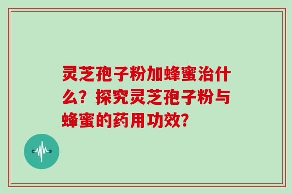 灵芝孢子粉加蜂蜜治什么？探究灵芝孢子粉与蜂蜜的药用功效？