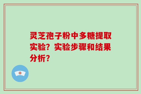 灵芝孢子粉中多糖提取实验?实验步骤和结果分析?