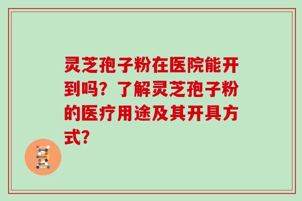 灵芝孢子粉在医院能开到吗?了解灵芝孢子粉的医疗用途及其开具方式?
