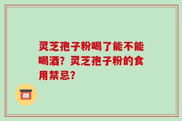 灵芝孢子粉喝了能不能喝酒？灵芝孢子粉的食用禁忌？