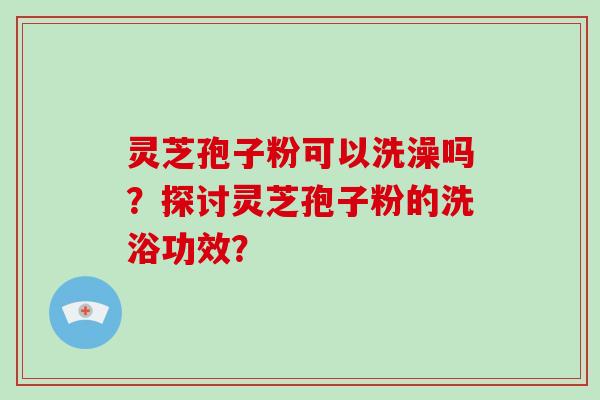 灵芝孢子粉可以洗澡吗?探讨灵芝孢子粉的洗浴功效?