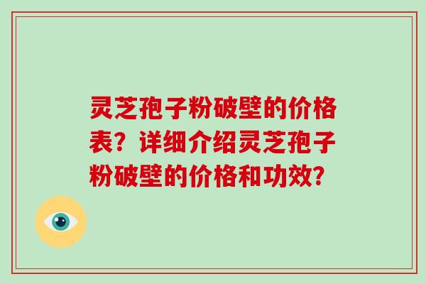 灵芝孢子粉破壁的价格表?详细介绍灵芝孢子粉破壁的价格和功效?