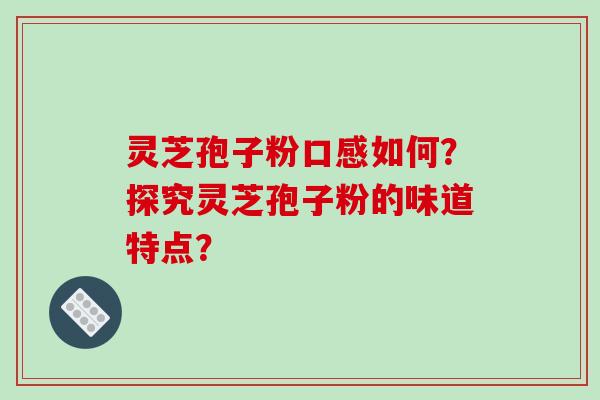 灵芝孢子粉口感如何?探究灵芝孢子粉的味道特点?