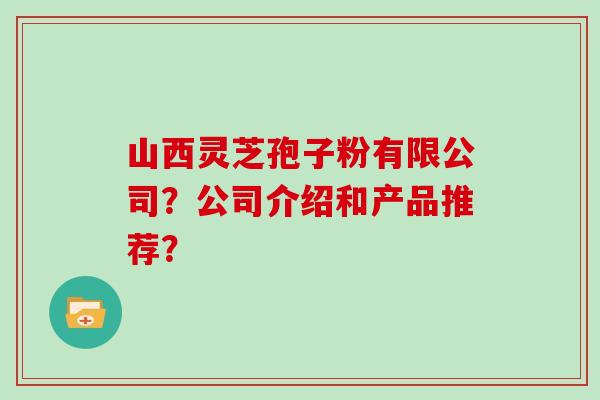 山西灵芝孢子粉有限公司?公司介绍和产品推荐?
