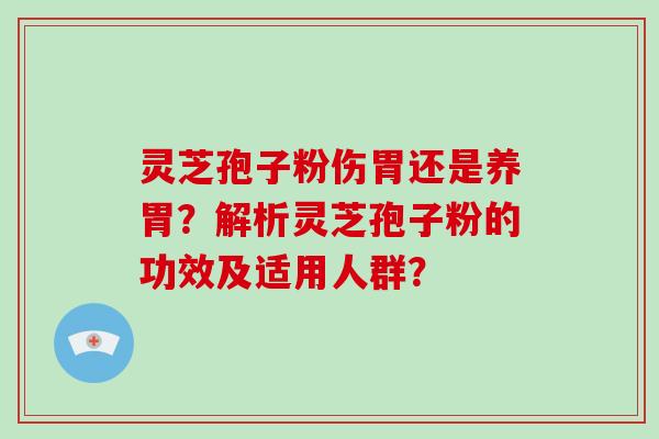 灵芝孢子粉伤胃还是养胃?解析灵芝孢子粉的功效及适用人群?