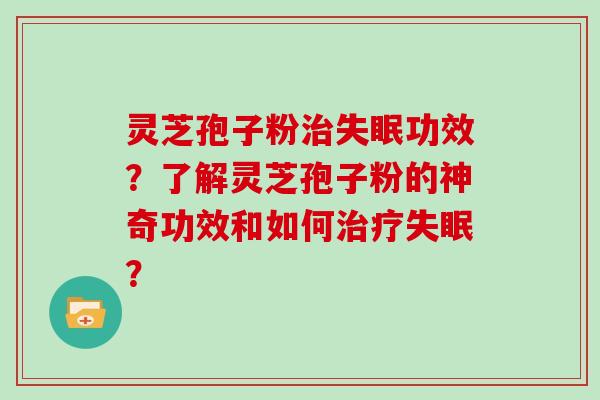灵芝孢子粉治失眠功效？了解灵芝孢子粉的神奇功效和如何治疗失眠？