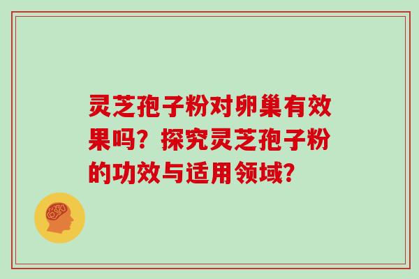 灵芝孢子粉对卵巢有效果吗？探究灵芝孢子粉的功效与适用领域？