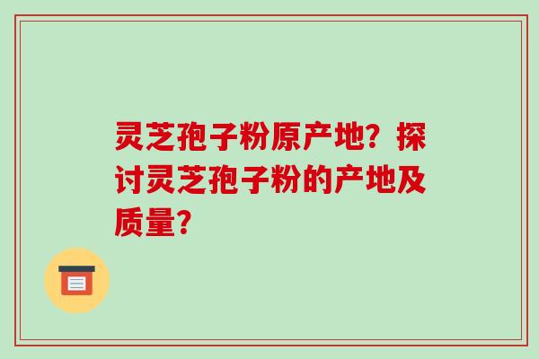 灵芝孢子粉原产地？探讨灵芝孢子粉的产地及质量？