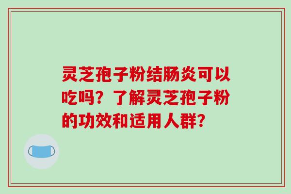 灵芝孢子粉结肠炎可以吃吗?了解灵芝孢子粉的功效和适用人群?
