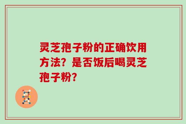 灵芝孢子粉的正确饮用方法?是否饭后喝灵芝孢子粉?